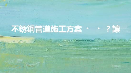 不銹鋼管道施工方案？讓我來告訴你！